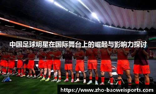 中国足球明星在国际舞台上的崛起与影响力探讨