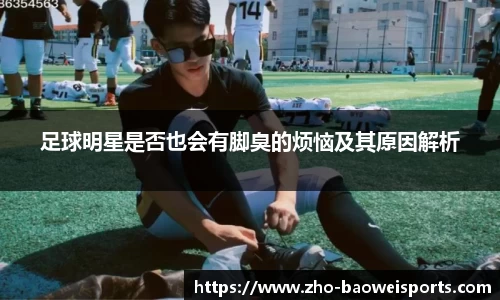 足球明星是否也会有脚臭的烦恼及其原因解析
